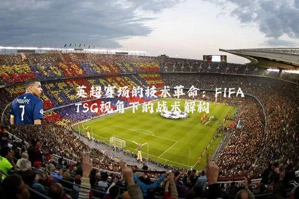 英超赛场的技术革命:FIFA TSG视角下的战术解构