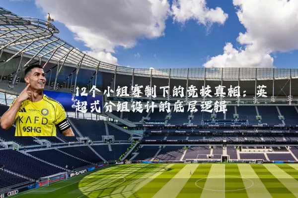 12个小组赛制下的竞技真相：英超式分组设计的底层逻辑
