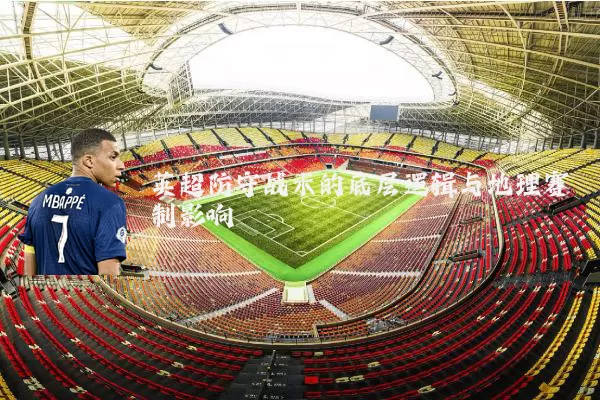英超防守战术的底层逻辑与地理赛制影响