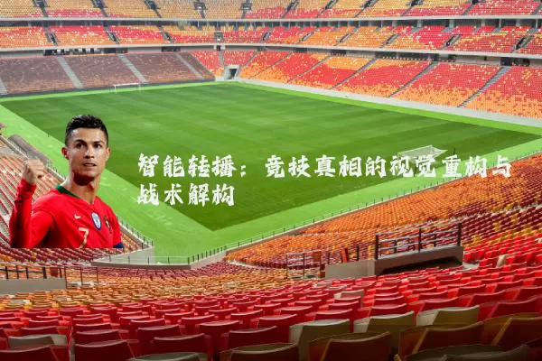 智能转播:竞技真相的视觉重构与战术解构