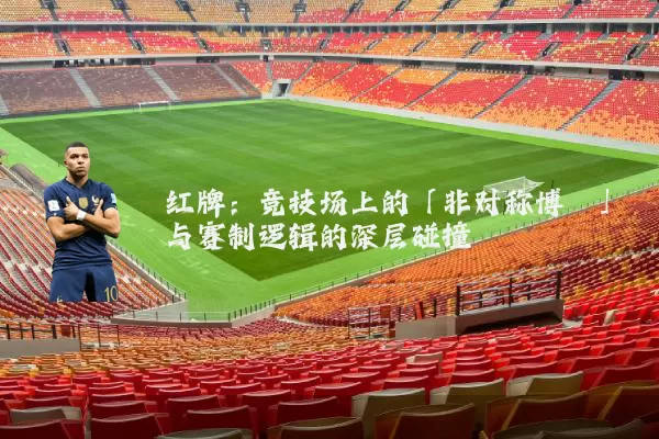 红牌:竞技场上的「非对称博弈」与赛制逻辑的深层碰撞