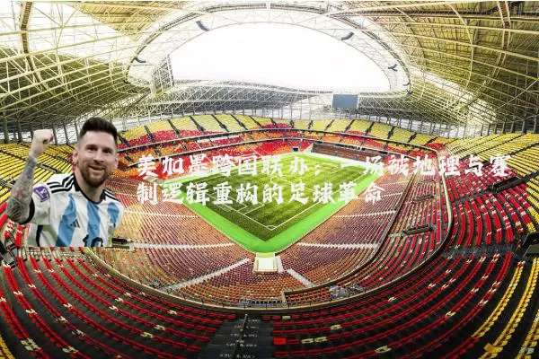 美加墨跨国联办:一场被地理与赛制逻辑重构的足球革命