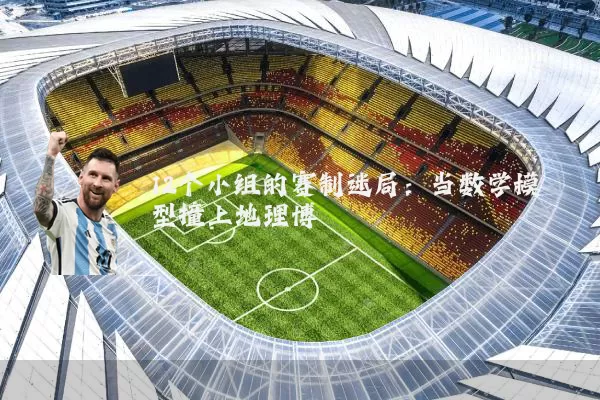 12个小组的赛制迷局:当数学模型撞上地理博弈