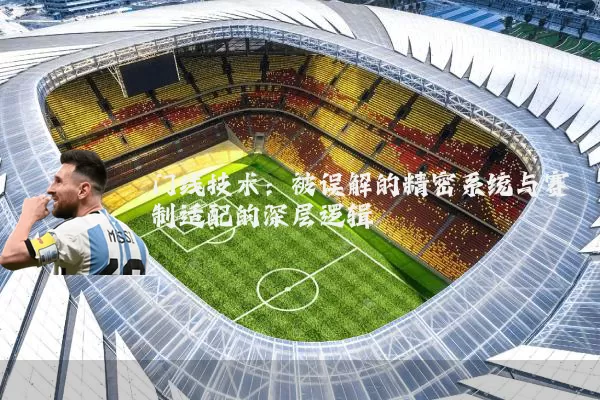 门线技术:被误解的精密系统与赛制适配的深层逻辑