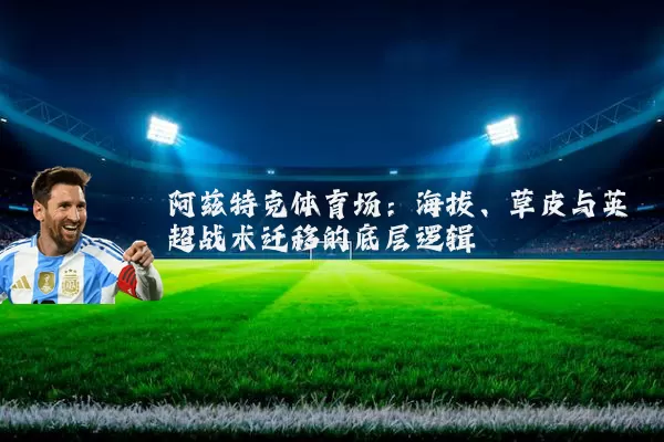 阿兹特克体育场:海拔、草皮与英超战术迁移的底层逻辑