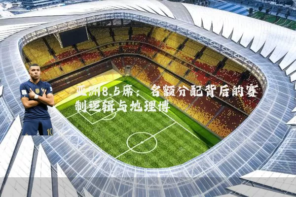 亚洲8.5席:名额分配背后的赛制逻辑与地理博弈