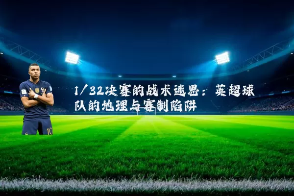 1/32决赛的战术迷思:英超球队的地理与赛制陷阱